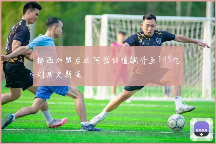 梅西加盟后迈阿密估值飙升至145亿创历史新高