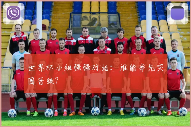 世界杯小组强强对话：谁能率先突围晋级？