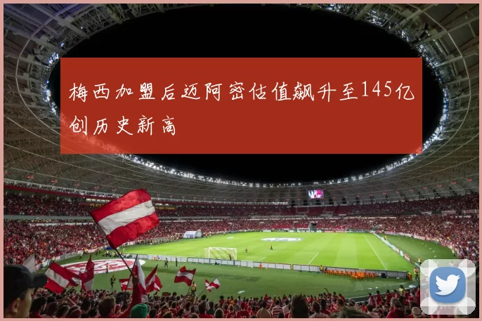 梅西加盟后迈阿密估值飙升至145亿创历史新高