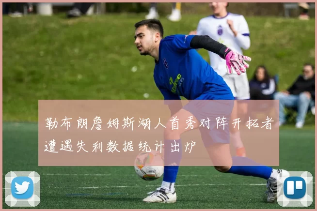 勒布朗詹姆斯湖人首秀对阵开拓者遭遇失利数据统计出炉