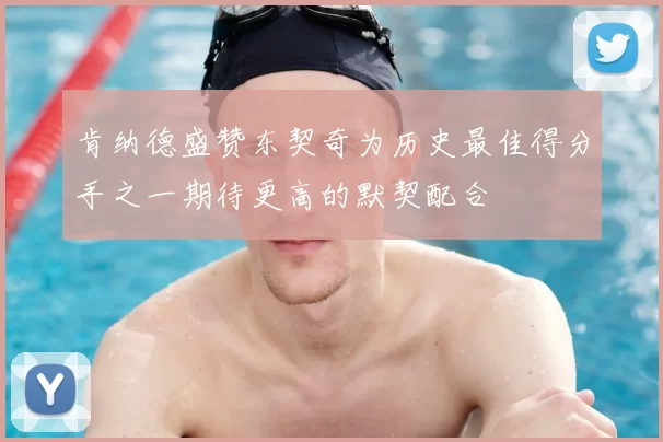 肯纳德盛赞东契奇为历史最佳得分手之一期待更高的默契配合