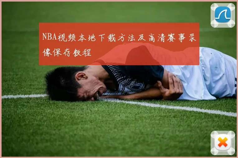 NBA视频本地下载方法及高清赛事录像保存教程