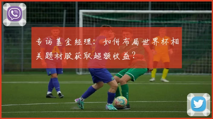 专访基金经理：如何布局世界杯相关题材股获取超额收益？